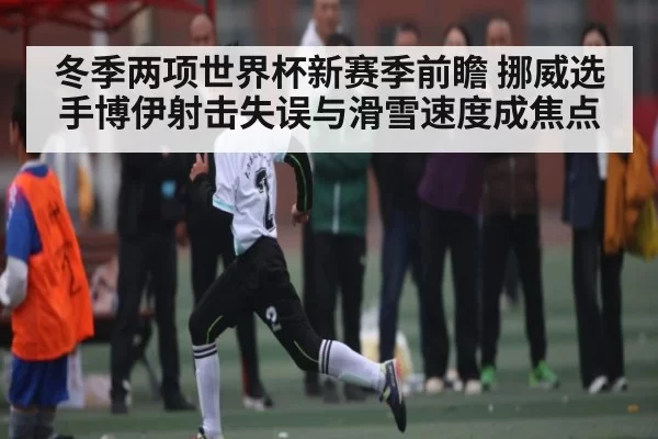 冬季两项世界杯新赛季前瞻 挪威选手博伊射击失误与滑雪速度成焦点