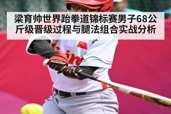 梁育帅世界跆拳道锦标赛男子68公斤级晋级过程与腿法组合实战分析