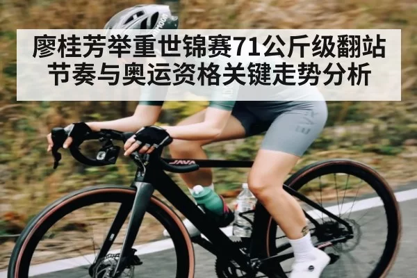 廖桂芳举重世锦赛71公斤级翻站节奏与奥运资格关键走势分析